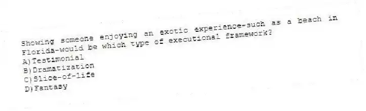 Showing someone enjoying an exotic experience-such as a beach in Florida-would be which type of executional framework?
A)Testimonial
B)Dramatization
C)Slice-of-life
D)Fantasy