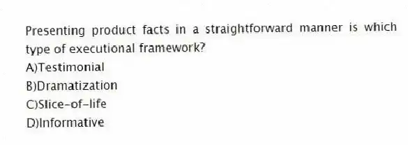 Presenting product facts in a straightforward manner is which type of executional framework?
A)Testimonial
B)Dramatization
C)Slice-of-life
D)Informative