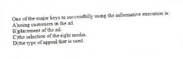 One of the major keys to successfully using the informative execution is:
A)using customers in the ad.
B)placement of the ad.
C)the selection of the right media.
D)the type of appeal that is used.