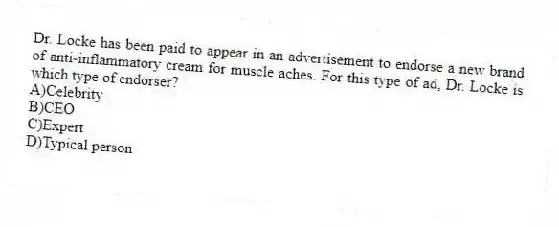 Dr. Locke has been paid to appear in an advertisement to endorse a new brand of anti-inflammatory cream for muscle aches. For this type of ad, Dr. Locke is which type of endorser?
A)Celebrity
B)CEO
C)Expert
D)Typical person