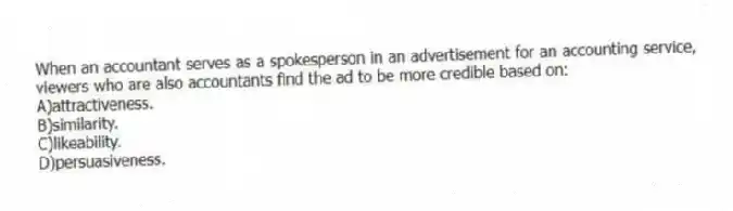 When an accountant serves as a spokesperson in an advertisement for an accounting service, viewers who are also accountants find the ad to be more credible based on:
A)attractiveness.
B)similarity.
C)likeability.
D)persuasiveness.
