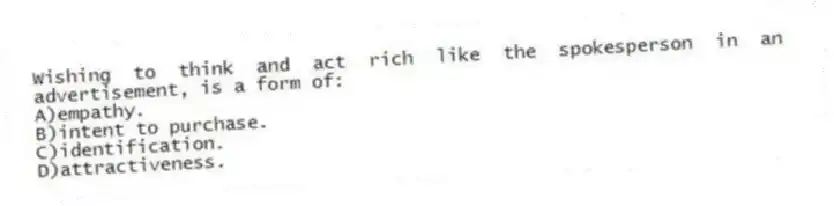 Wishing to think and act rich like the spokesperson in an advertisement, is a form of:
A)empathy.
B)intent to purchase.
C)identification.
D)attractiveness.