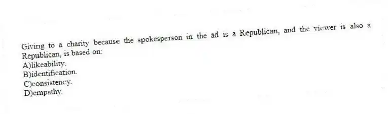 Giving to a charity because the spokesperson in the ad is a Republican, and the viewer is also a Republican, is based on:
A)likeability.
B)identification.
C)consistency.
D)empathy.