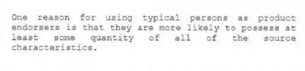 One reason for using typical persons as product endorsers is that they are more likely to possess at least some quantity of all of the source characteristics.