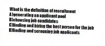 What is the definition of recruitment
A)generating an applicant pool
B)choosing job candidates
C)finding and hiring the best person for the job
D)finding and screening job applicants