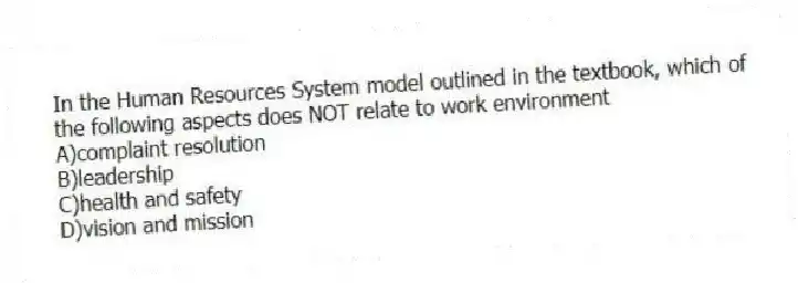 In the Human Resources System model outlined in the textbook, which of the following aspects does NOT relate to work environment
A)complaint resolution
B)leadership
C)health and safety
D)vision and mission