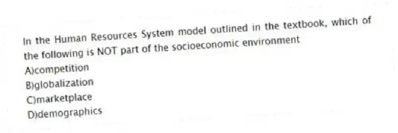 In the Human Resources System model outlined in the textbook, which of the following is NOT part of the socioeconomic environment
A)competition
B)globalization
C)marketplace
D)demographics