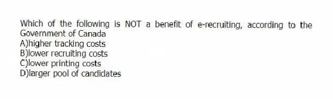 Which of the following is NOT a benefit of e-recruiting, according to the Government of Canada
A)higher tracking costs
B)lower recruiting costs
C)lower printing costs
D)larger pool of candidates
