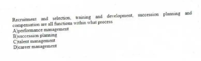 Recruitment and selection, training and development, succession planning and compensation are all functions within what process
A)performance management
B)succession planning
C)talent management
D)career management