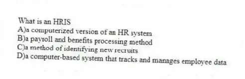 What is an HRIS
A)a computerized version of an HR system
B)a payroll and benefits processing method
C)a method of identifying new recruits
D)a computer-based system that tracks and manages employee data