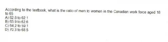 According to the textbook, what is the ratio of men to women in the Canadian work force aged 18 to 65
A) 62.8 to 62.1
B) 63.9 to 62.6
C) 64.2 to 59.1
D) 70.3 to 68.5