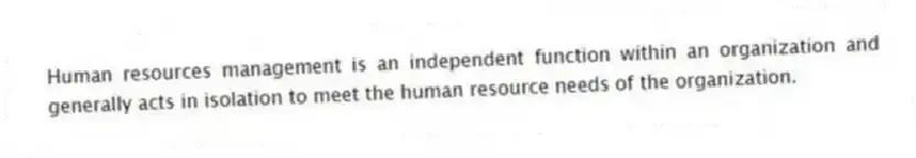 Human resources management is an independent function within an organization and generally acts in isolation to meet the human resource needs of the organization.
