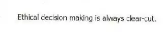 Ethical decision making is always clear-cut.