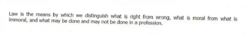 Law is the means by which we distinguish what is right from wrong, what is moral from what is immoral, and what may be done and may not be done in a profession.