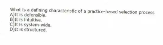 What is a defining characteristic of a practice-based selection process
A)It is defensible.
B)It is intuitive.
C)It is system-wide.
D)It is structured.