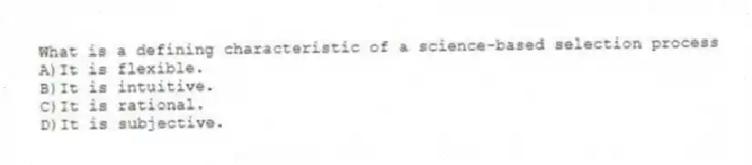 What is a defining characteristic of a science-based selection process
A)It is flexible.
B)It is intuitive.
C)It is rational.
D)It is subjective.