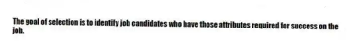 The goal of selection is to identify job candidates who have those attributes required for success on the job.