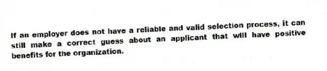 If an employer does not have a reliable and valid selection process, it can still make a correct guess about an applicant that will have positive benefits for the organization.