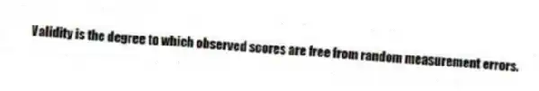 Validity is the degree to which observed scores are free from random measurement errors.