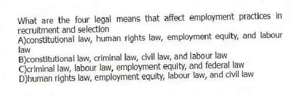 What are the four legal means that affect employment practices in recruitment and selection
A)constitutional law, human rights law, employment equity, and labour law
B)constitutional law, criminal law, civil law, and labour law
C)criminal law, labour law, employment equity, and federal law
D)human rights law, employment equity, labour law, and civil law