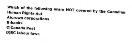 Which of the following is/are NOT covered by the Canadian Human Rights Act
A)crown corporations
B)banks
C)Canada Post
D)BC labour laws