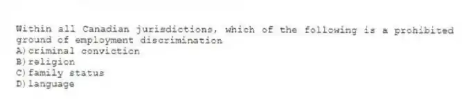 Within all Canadian jurisdictions, which of the following is a prohibited ground of employment discrimination
A)criminal conviction
B)religion
C)family status
D)language