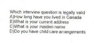 Which interview question is legally valid
A)How long have you lived in Canada
B)What is your current address
C)What is your maiden name
D)Do you have child care arrangements