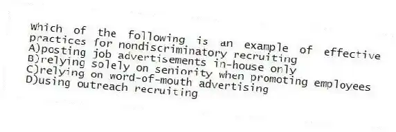 Which of the following is an example of effective practices for nondiscriminatory recruiting
A)posting job advertisements in-house only
B)relying solely on seniority when promoting employees
C)relying on word-of-mouth advertising
D)using outreach recruiting