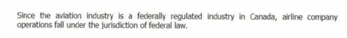 Since the aviation industry is a federally regulated industry in Canada, airline company operations fall under the jurisdiction of federal law.