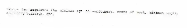 Labour law regulates the minimum age of employment, hours of work, minimum wages, statutory holidays, etc.