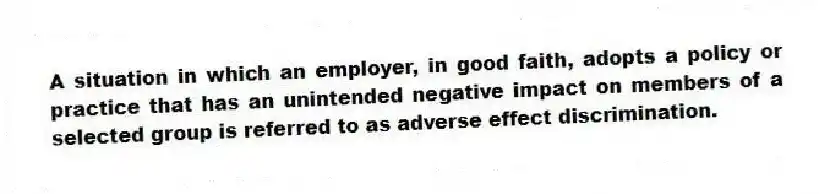A situation in which an employer, in good faith, adopts a policy or practice that has an unintended negative impact on members of a selected group is referred to as adverse effect discrimination.