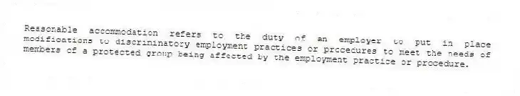 Reasonable accommodation refers to the duty of an employer to put in place modifications to discriminatory employment practices or procedures to meet the needs of members of a protected group being affected by the employment practice or procedure.