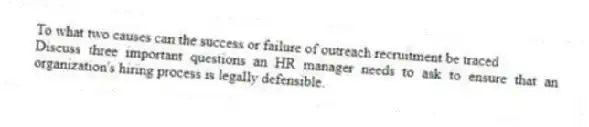 To what two causes can the success or failure of outreach recruitment be traced
Discuss three important questions an HR manager needs to ask to ensure that an organization's hiring process is legally defensible.