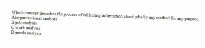 Which concept describes the process of collecting information about jobs by any method for any purpose
A)organizational analysis
B)job analysis
C)work analysis
D)needs analysis