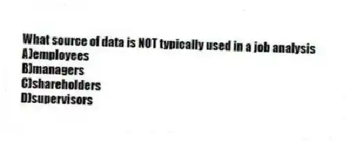What source of data is NOT typically used in a job analysis
A)employees
B)managers
C)shareholders
D)supervisors