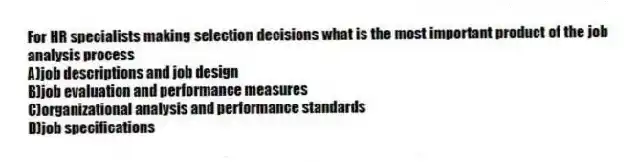For HR specialists making selection decisions what is the most important product of the job analysis process
A)job descriptions and job design
B)job evaluation and performance measures
C)organizational analysis and performance standards
D)job specifications