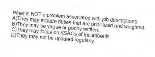 What is NOT a problem associated with job descriptions
A)They may include duties that are prioritized and weighted.
B)They may be vague or poorly written.
C)They may focus on KSAOs of incumbents.
D)They may not be updated regularly.