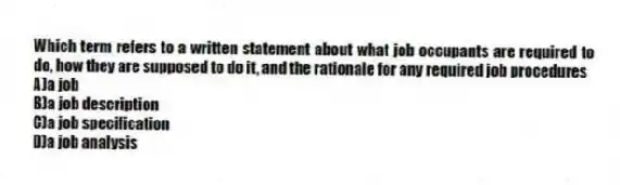 Which term refers to a written statement about what job occupants are required to do, how they are supposed to do it, and the rationale for any required job procedures
A)a job
B)a job description
C)a job specification
D)a job analysis