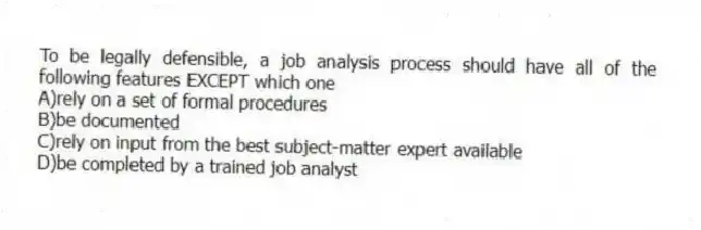 To be legally defensible, a job analysis process should have all of the following features EXCEPT which one
A)rely on a set of formal procedures
B)be documented
C)rely on input from the best subject-matter expert available
D)be completed by a trained job analyst