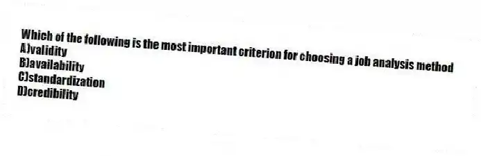 Which of the following is the most important criterion for choosing a job analysis method
A)validity
B)availability
C)standardization
D)credibility
