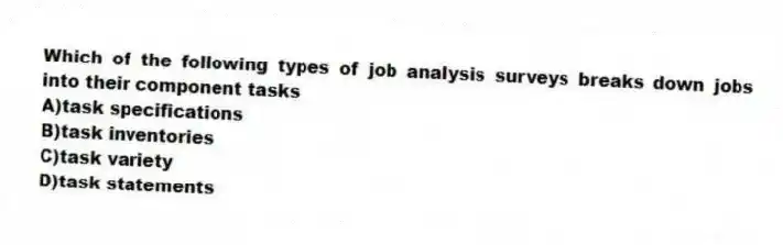 Which of the following types of job analysis surveys breaks down jobs into their component tasks
A)task specifications
B)task inventories
C)task variety
D)task statements