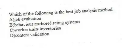 Which of the following is the best job analysis method
A)job evaluation
B)behaviour anchored rating systems
C)worker traits inventories
D)content validation