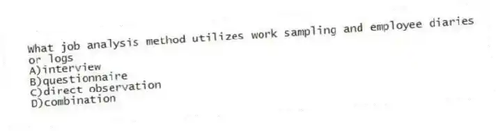 What job analysis method utilizes work sampling and employee diaries or logs
A)interview
B)questionnaire
C)direct observation
D)combination