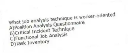 What job analysis technique is worker-oriented
A)Position Analysis Questionnaire
B)Critical Incident Technique
C)Functional Job Analysis
D)Task Inventory