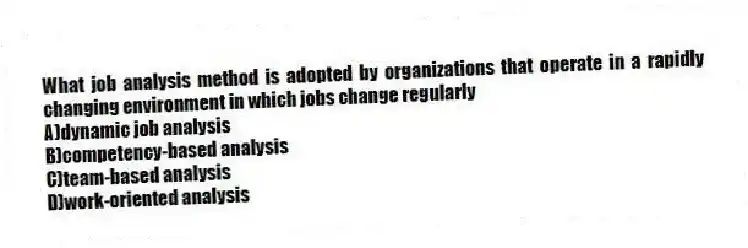 What job analysis method is adopted by organizations that operate in a rapidly changing environment in which jobs change regularly
A)dynamic job analysis
B)competency-based analysis
C)team-based analysis
D)work-oriented analysis