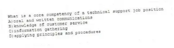 What is a core competency of a technical support job position
A)oral and written communications
B)knowledge of customer service
C)information gathering
D)applying principles and procedures