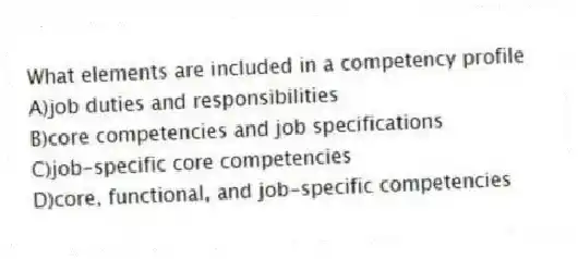 What elements are included in a competency profile
A)job duties and responsibilities
B)core competencies and job specifications
C)job-specific core competencies
D)core, functional, and job-specific competencies