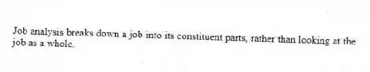 Job analysis breaks down a job into its constituent parts, rather than looking at the job as a whole.