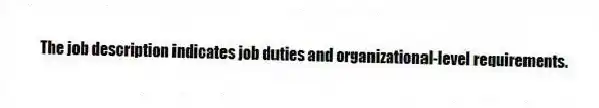 The job description indicates job duties and organizational-level requirements.
