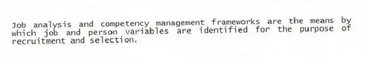 Job analysis and competency management frameworks are the means by which job and person variables are identified for the purpose of recruitment and selection.
